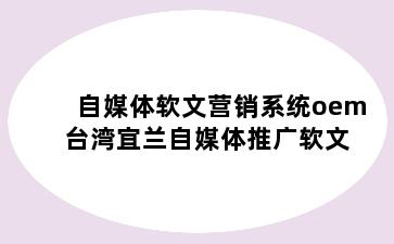 自媒体软文营销系统oem 台湾宜兰自媒体推广软文